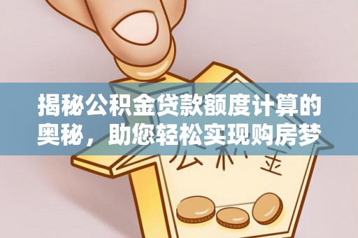 唐县揭秘公积金贷款额度计算的奥秘，助您轻松实现购房梦想