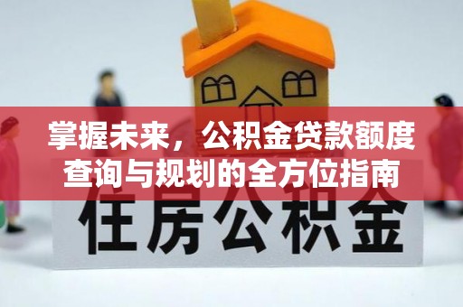 唐县掌握未来，公积金贷款额度查询与规划的全方位指南