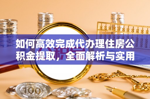 唐县如何高效完成代办理住房公积金提取，全面解析与实用技巧