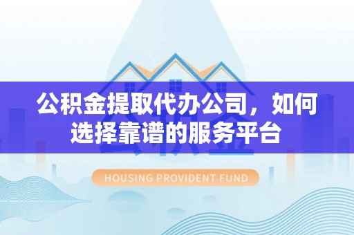 唐县公积金提取代办公司，如何选择靠谱的服务平台