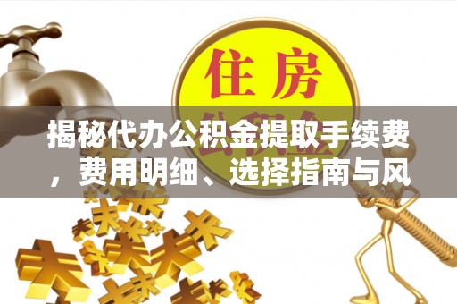 唐县揭秘代办公积金提取手续费，费用明细、选择指南与风险防范