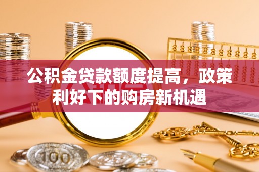 唐县公积金贷款额度提高，政策利好下的购房新机遇