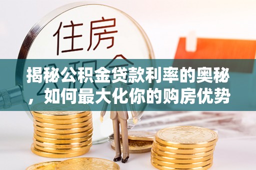 唐县揭秘公积金贷款利率的奥秘，如何最大化你的购房优势