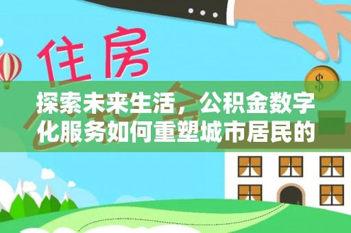 唐县探索未来生活，公积金数字化服务如何重塑城市居民的便利体验