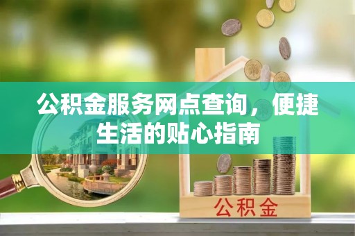 唐县公积金服务网点查询，便捷生活的贴心指南