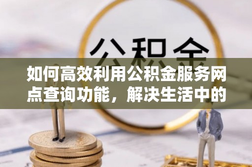 唐县如何高效利用公积金服务网点查询功能，解决生活中的资金难题