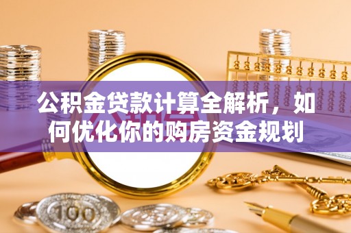 唐县公积金贷款计算全解析，如何优化你的购房资金规划