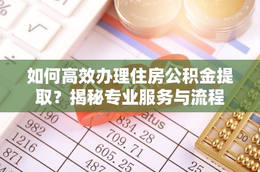 唐县如何高效办理住房公积金提取？揭秘专业服务与流程