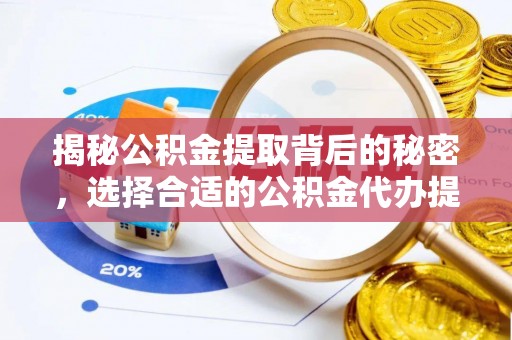 唐县揭秘公积金提取背后的秘密，选择合适的公积金代办提取公司是关键