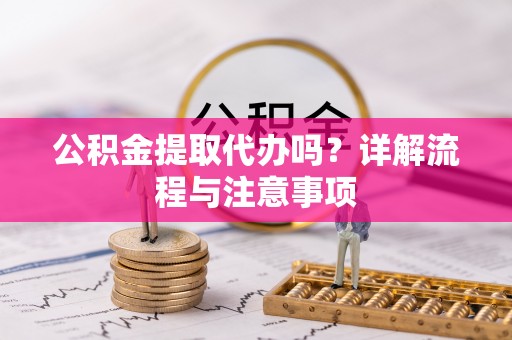 唐县公积金提取代办吗？详解流程与注意事项