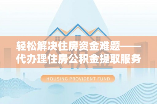 唐县轻松解决住房资金难题——代办理住房公积金提取服务详解