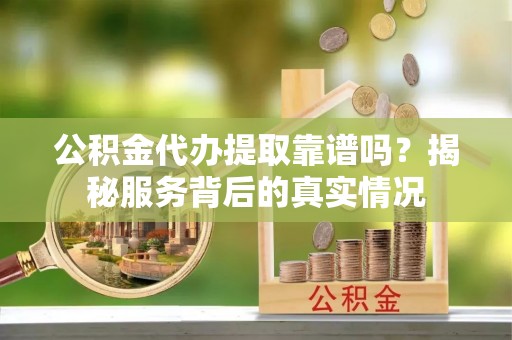 唐县公积金代办提取靠谱吗？揭秘服务背后的真实情况