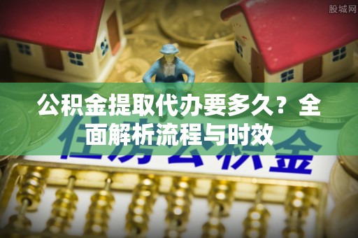 唐县公积金提取代办要多久？全面解析流程与时效