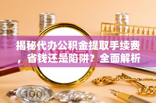 唐县揭秘代办公积金提取手续费，省钱还是陷阱？全面解析与避坑指南
