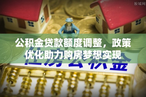 唐县公积金贷款额度调整，政策优化助力购房梦想实现