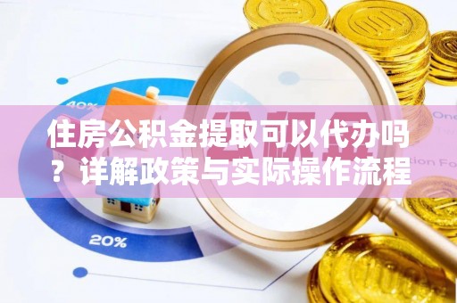 唐县住房公积金提取可以代办吗？详解政策与实际操作流程