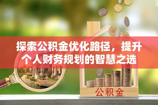 唐县探索公积金优化路径，提升个人财务规划的智慧之选