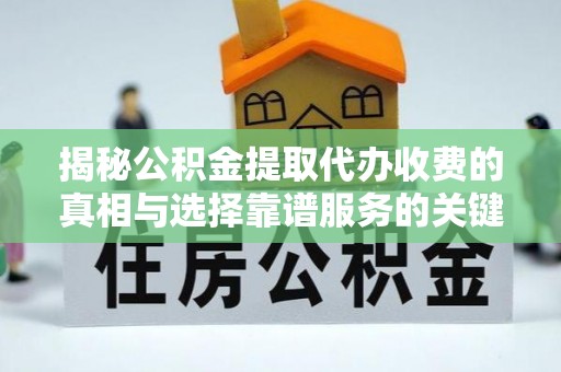 唐县揭秘公积金提取代办收费的真相与选择靠谱服务的关键