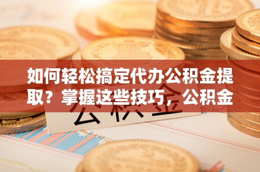 唐县如何轻松搞定代办公积金提取？掌握这些技巧，公积金到手不是梦！