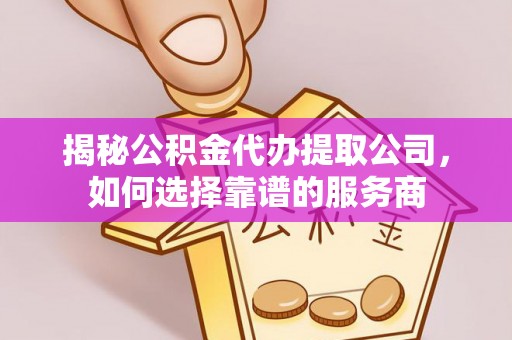 唐县揭秘公积金代办提取公司，如何选择靠谱的服务商