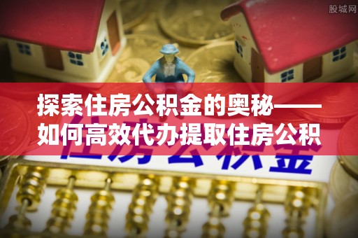 唐县探索住房公积金的奥秘——如何高效代办提取住房公积金