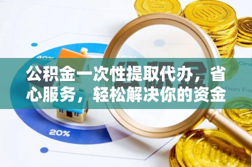 唐县公积金一次性提取代办，省心服务，轻松解决你的资金需求