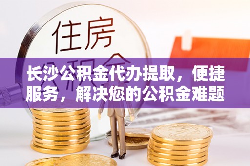 唐县长沙公积金代办提取，便捷服务，解决您的公积金难题