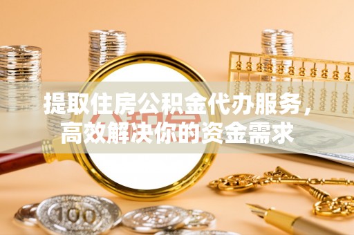 唐县提取住房公积金代办服务，高效解决你的资金需求