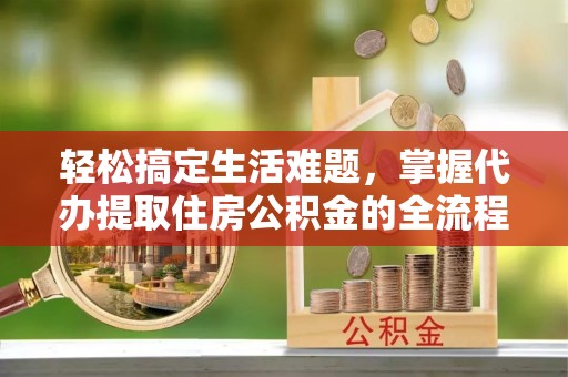 唐县轻松搞定生活难题，掌握代办提取住房公积金的全流程