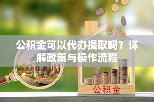 唐县公积金可以代办提取吗？详解政策与操作流程
