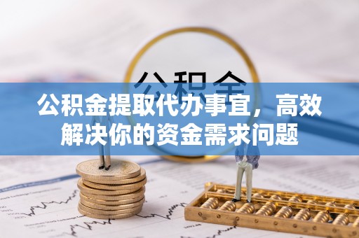 唐县公积金提取代办事宜，高效解决你的资金需求问题