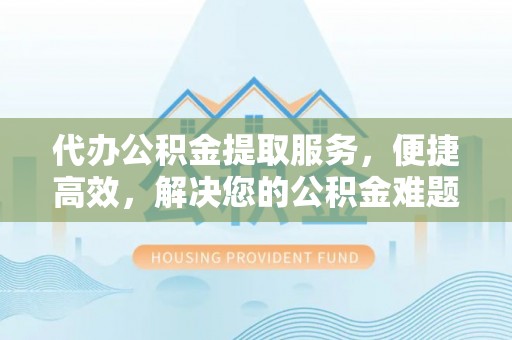 唐县代办公积金提取服务，便捷高效，解决您的公积金难题
