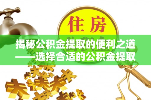 唐县揭秘公积金提取的便利之道——选择合适的公积金提取代办公司是关键
