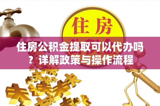 唐县住房公积金提取可以代办吗？详解政策与操作流程