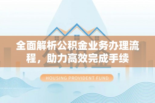唐县全面解析公积金业务办理流程，助力高效完成手续