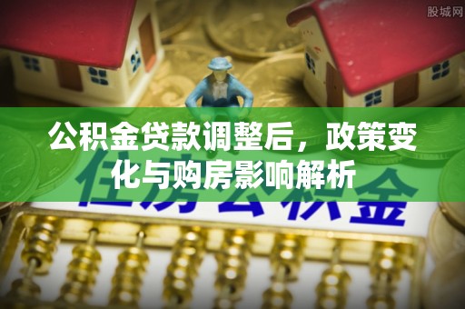 唐县公积金贷款调整后，政策变化与购房影响解析