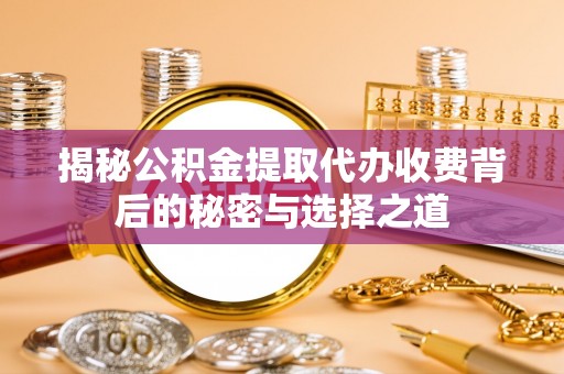 唐县揭秘公积金提取代办收费背后的秘密与选择之道