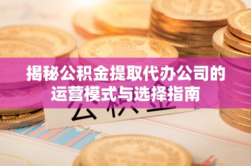 唐县揭秘公积金提取代办公司的运营模式与选择指南