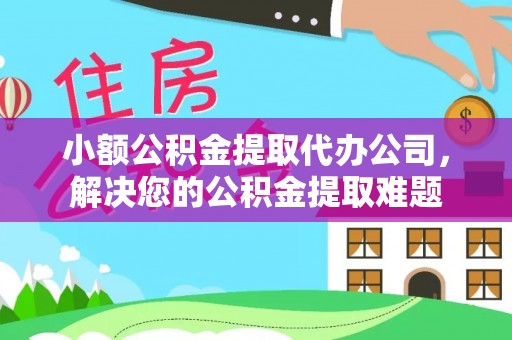 唐县小额公积金提取代办公司，解决您的公积金提取难题
