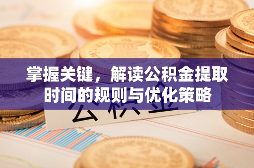 唐县掌握关键，解读公积金提取时间的规则与优化策略