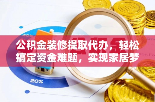 唐县公积金装修提取代办，轻松搞定资金难题，实现家居梦想