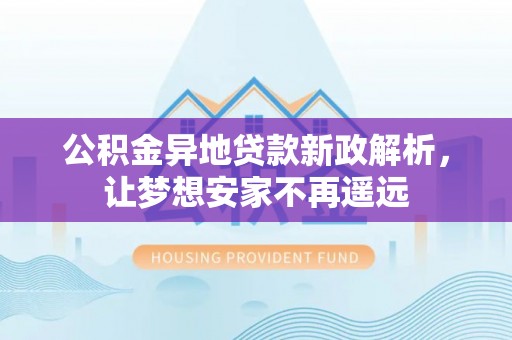 唐县公积金异地贷款新政解析，让梦想安家不再遥远
