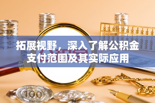 唐县拓展视野，深入了解公积金支付范围及其实际应用