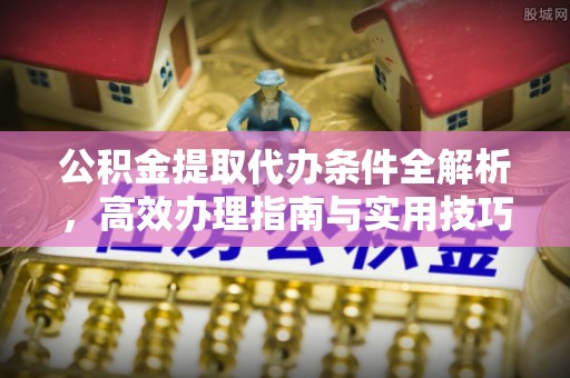 唐县公积金提取代办条件全解析，高效办理指南与实用技巧