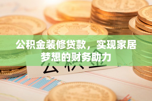 唐县公积金装修贷款，实现家居梦想的财务助力