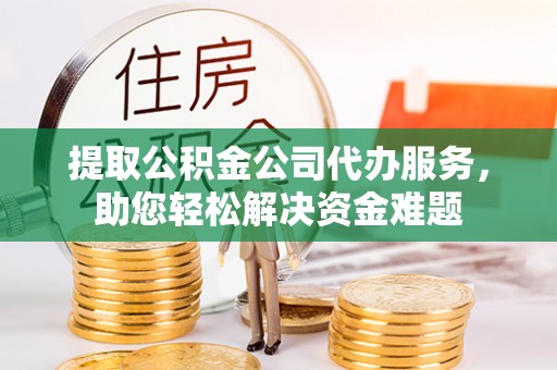唐县提取公积金公司代办服务，助您轻松解决资金难题
