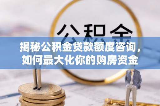 唐县揭秘公积金贷款额度咨询，如何最大化你的购房资金