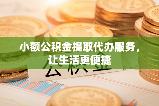 唐县小额公积金提取代办服务，让生活更便捷