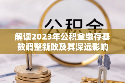 唐县解读2023年公积金缴存基数调整新政及其深远影响