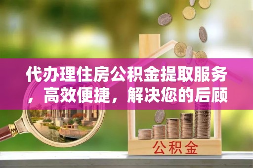 唐县代办理住房公积金提取服务，高效便捷，解决您的后顾之忧